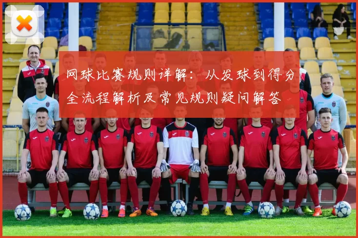 网球比赛规则详解：从发球到得分全流程解析及常见规则疑问解答