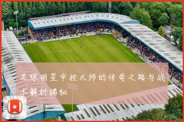 足球明星中控大师的传奇之路与战术解析揭秘