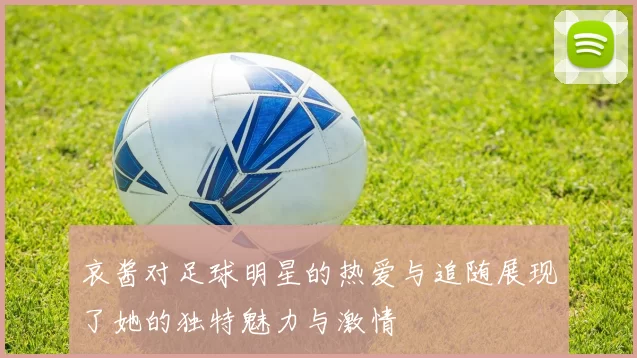 哀酱对足球明星的热爱与追随展现了她的独特魅力与激情