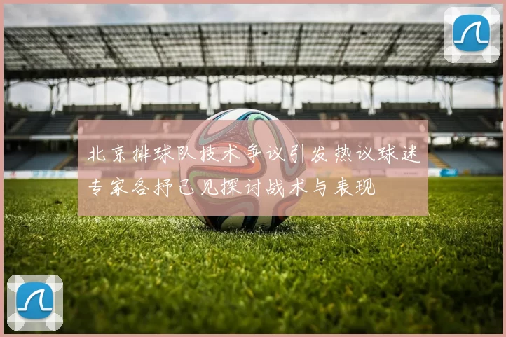 北京排球队技术争议引发热议球迷专家各抒己见探讨战术与表现