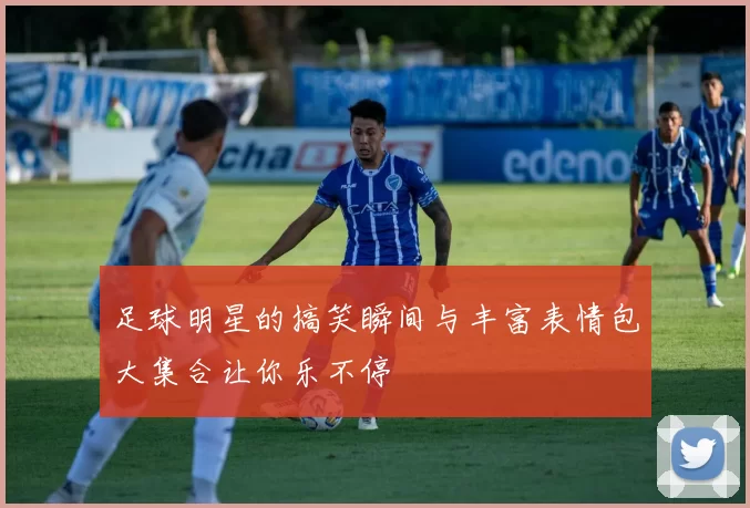 足球明星的搞笑瞬间与丰富表情包大集合让你乐不停
