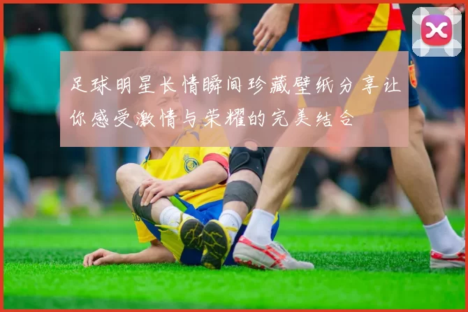 足球明星长情瞬间珍藏壁纸分享让你感受激情与荣耀的完美结合