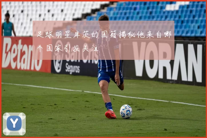 足球明星库茨的国籍揭秘他来自哪个国家引发关注