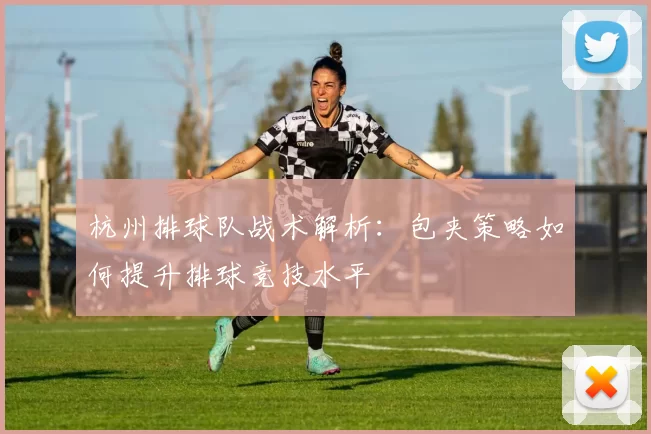 杭州排球队战术解析：包夹策略如何提升排球竞技水平