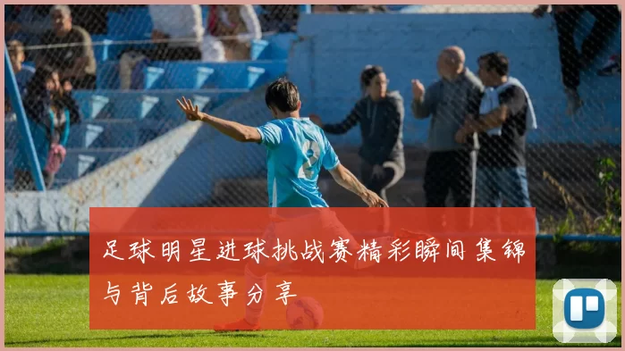 足球明星进球挑战赛精彩瞬间集锦与背后故事分享