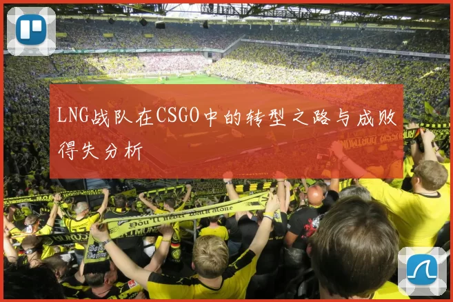 LNG战队在CSGO中的转型之路与成败得失分析