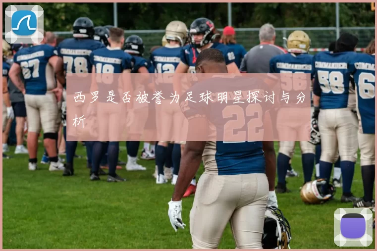 西罗是否被誉为足球明星探讨与分析