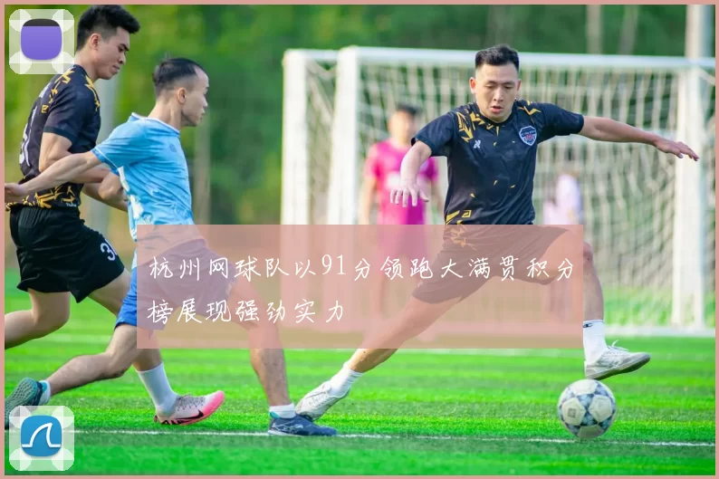 杭州网球队以91分领跑大满贯积分榜展现强劲实力