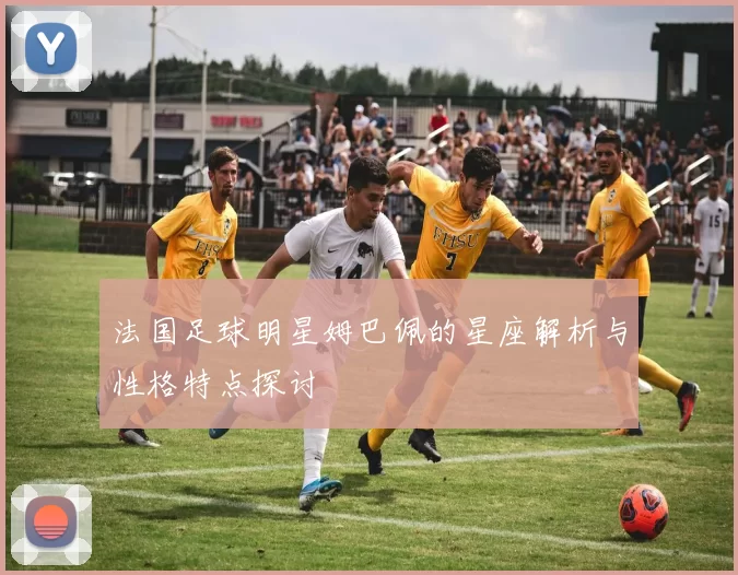 法国足球明星姆巴佩的星座解析与性格特点探讨