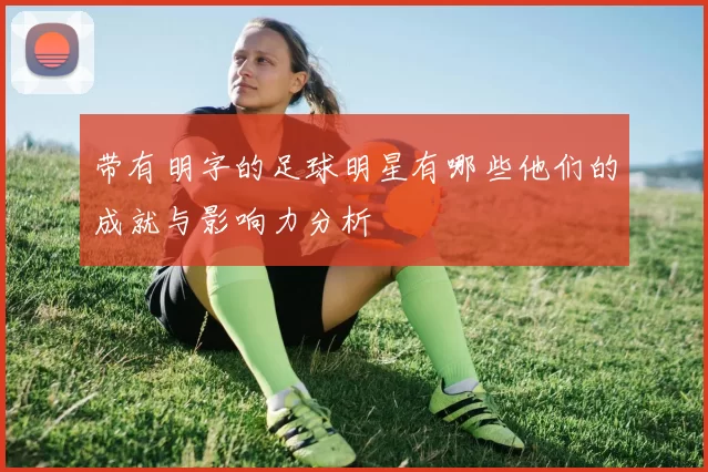 带有明字的足球明星有哪些他们的成就与影响力分析