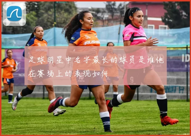 足球明星中名字最长的球员是谁他在赛场上的表现如何