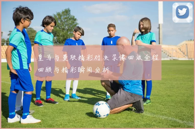 皇马与曼联精彩对决录像回放全程回顾与精彩瞬间分析
