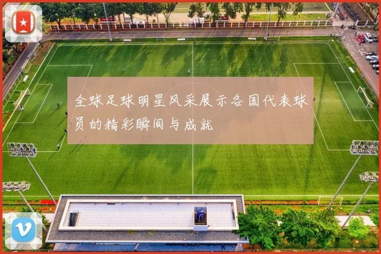 全球足球明星风采展示各国代表球员的精彩瞬间与成就
