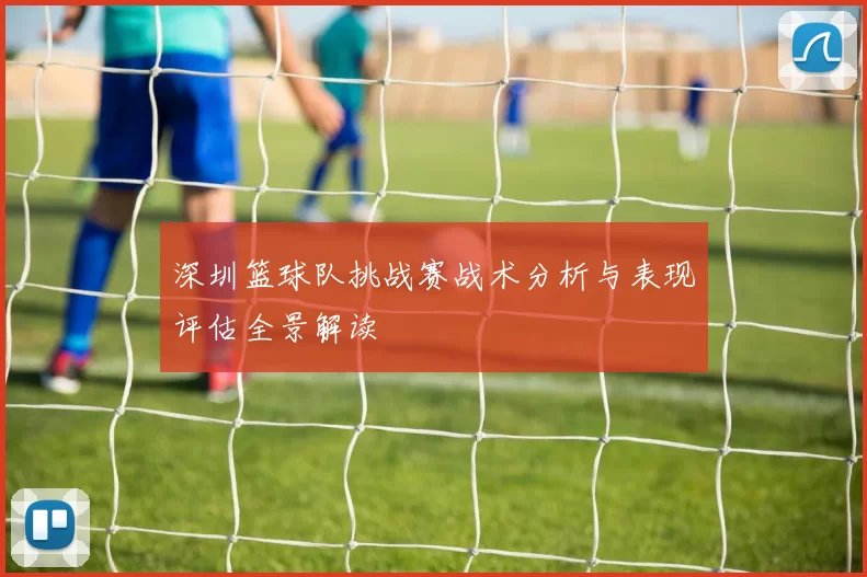 深圳篮球队挑战赛战术分析与表现评估全景解读