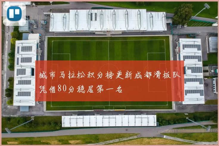 城市马拉松积分榜更新成都滑板队凭借80分稳居第一名