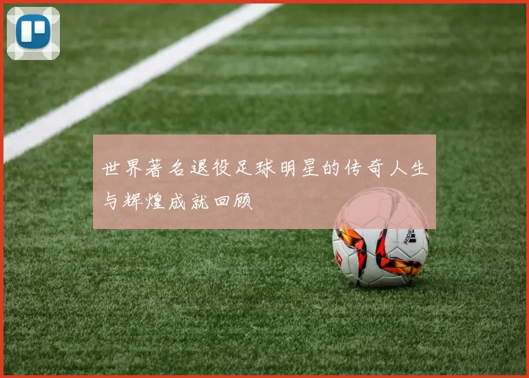 世界著名退役足球明星的传奇人生与辉煌成就回顾