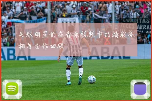 足球明星们在音乐视频中的精彩亮相与合作回顾