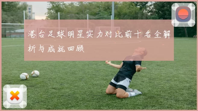 港台足球明星实力对比前十名全解析与成就回顾