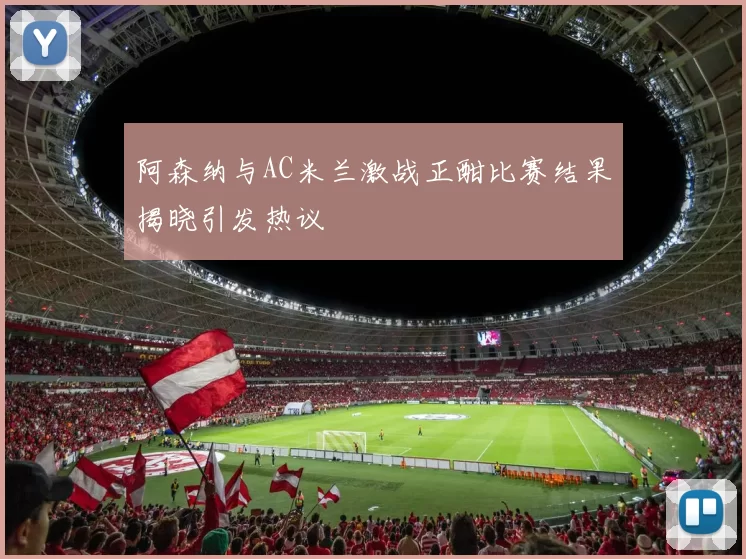 阿森纳与AC米兰激战正酣比赛结果揭晓引发热议
