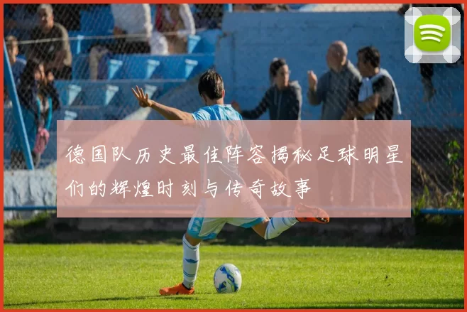 德国队历史最佳阵容揭秘足球明星们的辉煌时刻与传奇故事