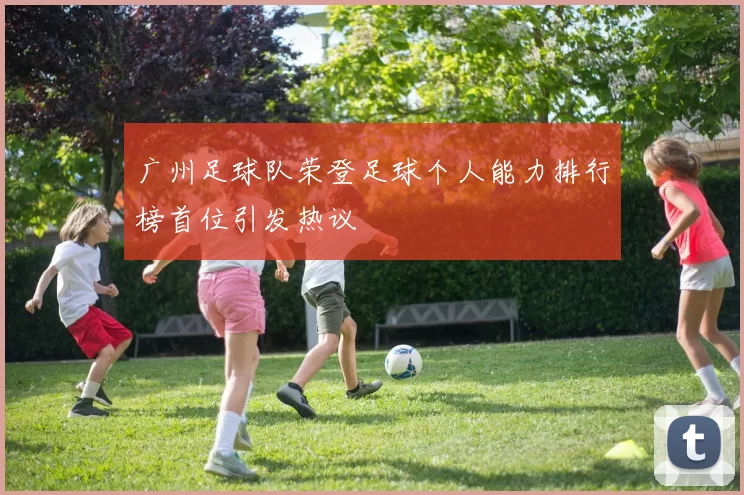广州足球队荣登足球个人能力排行榜首位引发热议