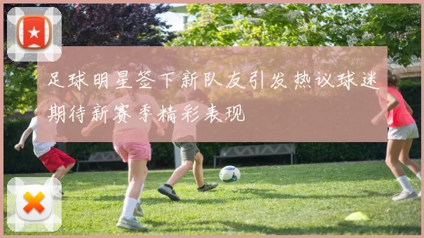 足球明星签下新队友引发热议球迷期待新赛季精彩表现