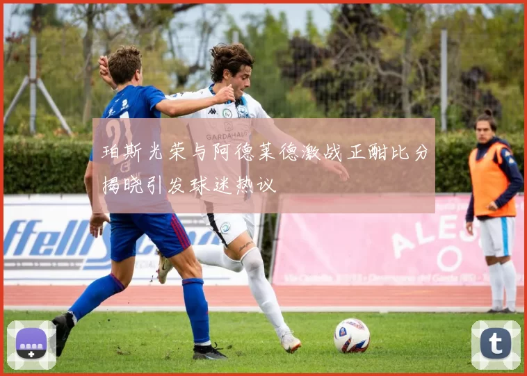 珀斯光荣与阿德莱德激战正酣比分揭晓引发球迷热议