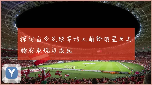 探讨当今足球界的大前锋明星及其精彩表现与成就