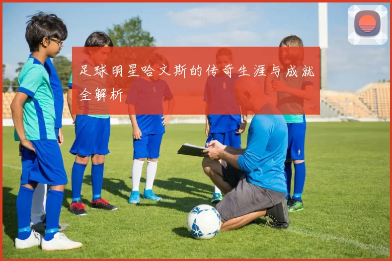 足球明星哈文斯的传奇生涯与成就全解析