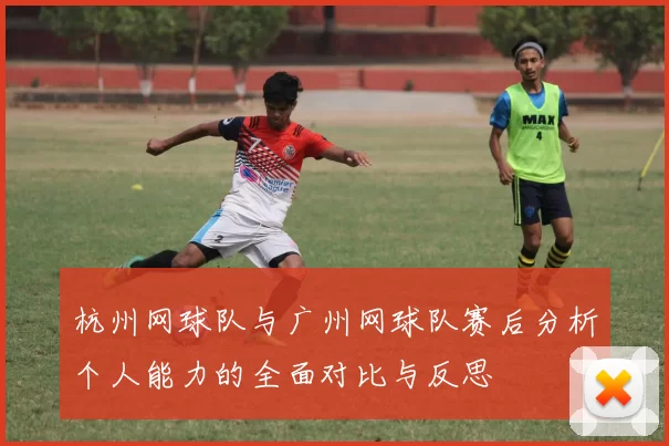 杭州网球队与广州网球队赛后分析个人能力的全面对比与反思