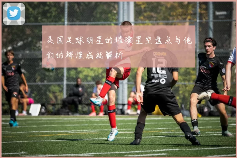 美国足球明星的璀璨星空盘点与他们的辉煌成就解析