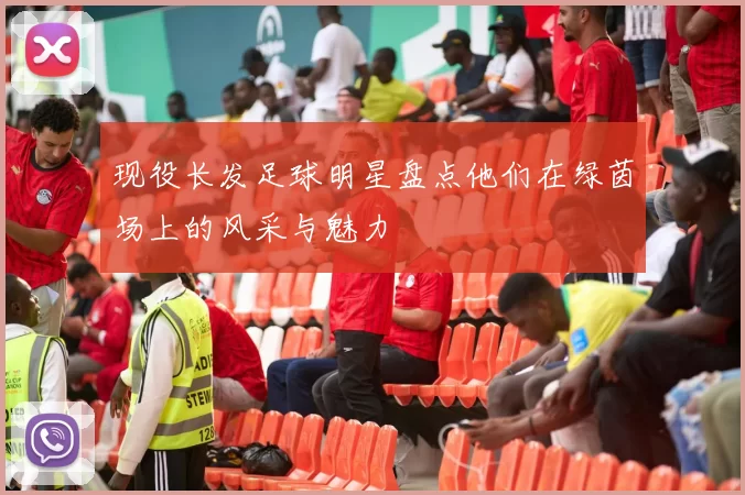 现役长发足球明星盘点他们在绿茵场上的风采与魅力