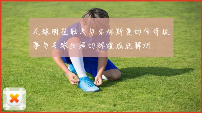 足球明星勒夫与克林斯曼的传奇故事与足球生涯的辉煌成就解析