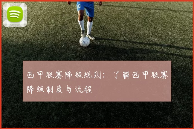西甲联赛降级规则：了解西甲联赛降级制度与流程