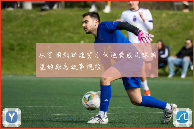 从贫困到辉煌穷小伙逆袭成足球明星的励志故事视频