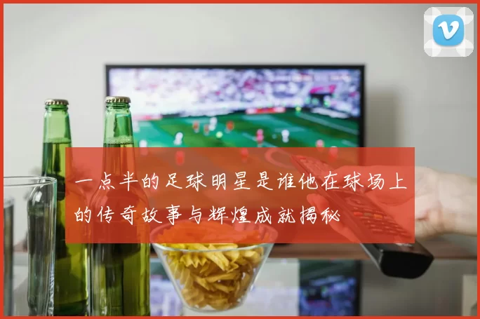 一点半的足球明星是谁他在球场上的传奇故事与辉煌成就揭秘