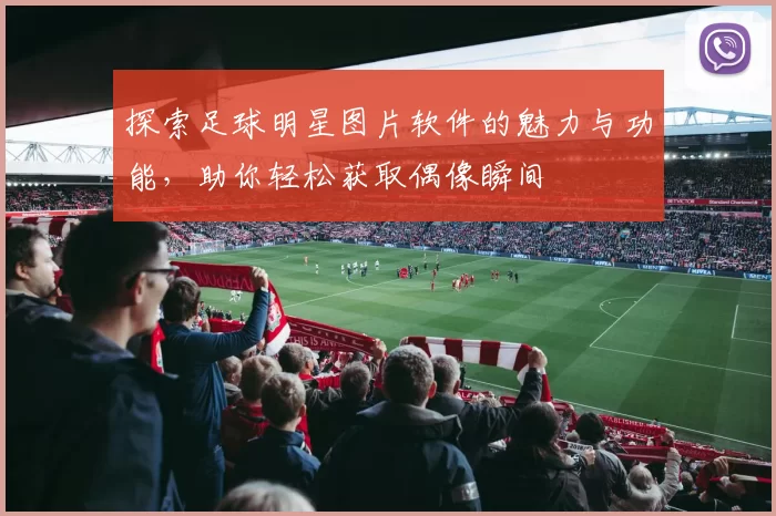 探索足球明星图片软件的魅力与功能，助你轻松获取偶像瞬间