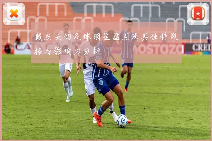 戴发夹的足球明星盘点及其独特风格与影响力分析