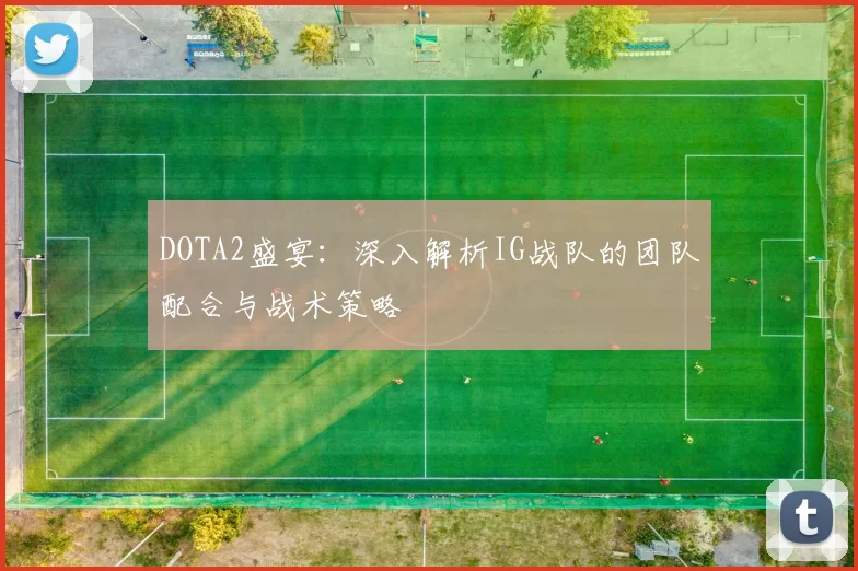 DOTA2盛宴：深入解析IG战队的团队配合与战术策略