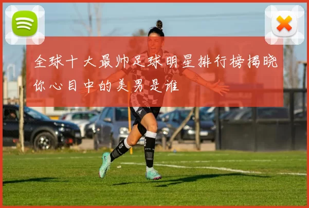 全球十大最帅足球明星排行榜揭晓你心目中的美男是谁