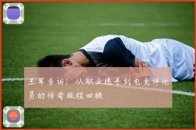 王军专访：从职业选手到电竞评论员的传奇旅程回顾