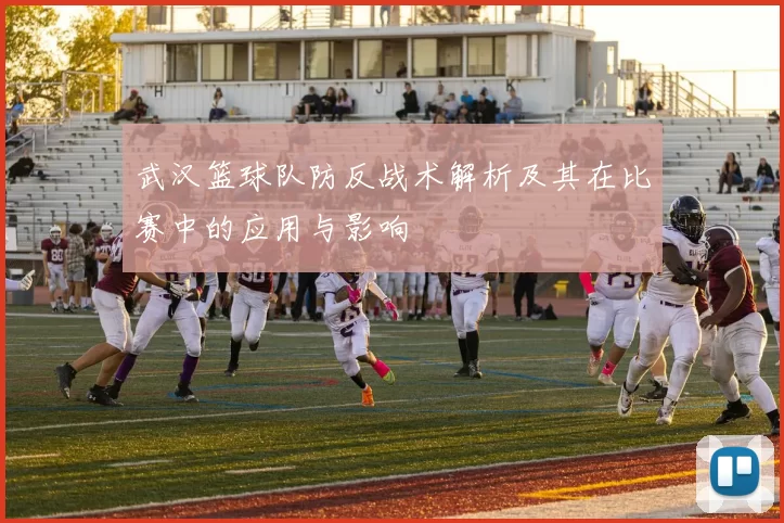 武汉篮球队防反战术解析及其在比赛中的应用与影响