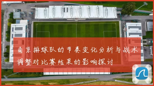南京排球队的节奏变化分析与战术调整对比赛结果的影响探讨