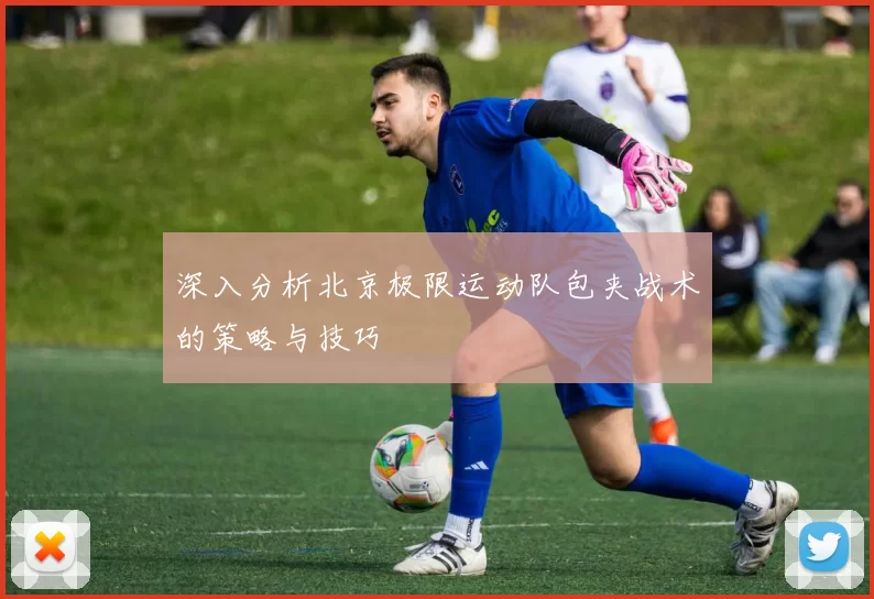 深入分析北京极限运动队包夹战术的策略与技巧