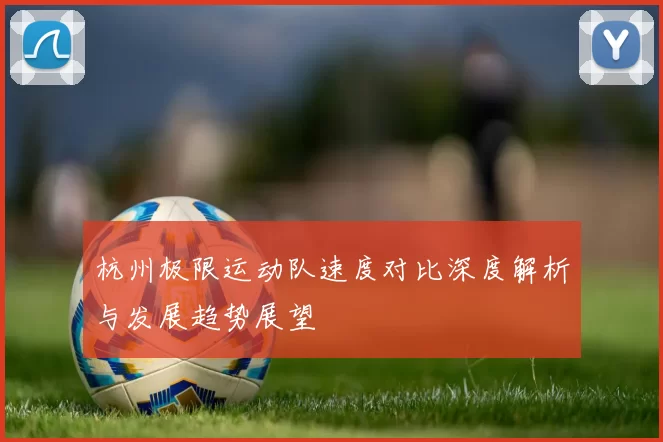杭州极限运动队速度对比深度解析与发展趋势展望