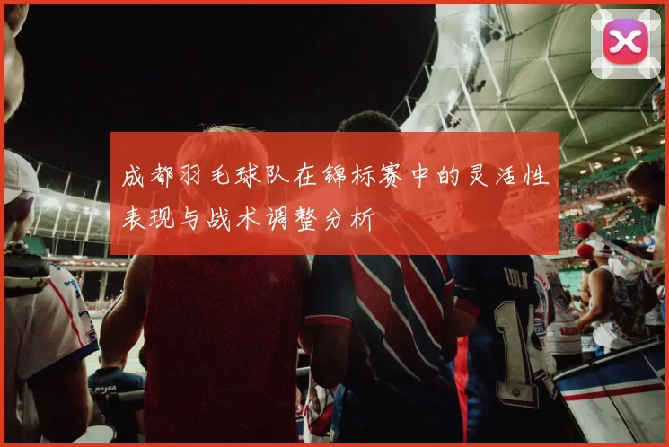 成都羽毛球队在锦标赛中的灵活性表现与战术调整分析