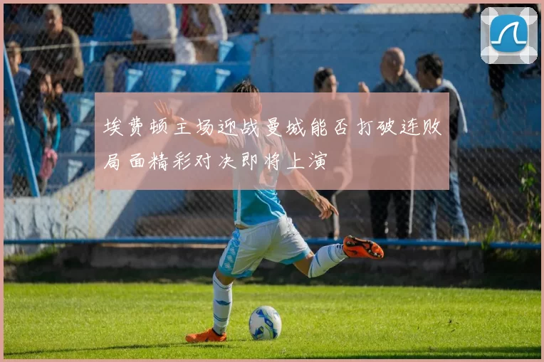 埃费顿主场迎战曼城能否打破连败局面精彩对决即将上演
