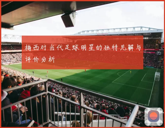 梅西对当代足球明星的独特见解与评价分析