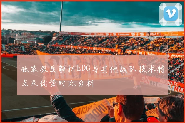 独家深度解析EDG与其他战队技术特点及优势对比分析
