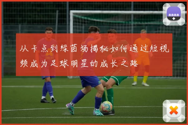 从卡点到绿茵场揭秘如何通过短视频成为足球明星的成长之路